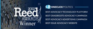 2022 Reed Award Winner graphic with text the reads 2022 reed awards winner, the one click politics logo and more text that reads best advocacy technology platform, best grassroots advocacy campaign, best advocacy advertising campaign and best issue advocacy website